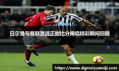 日尔曼与曼联激战正酣比分揭晓精彩瞬间回顾