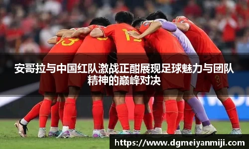 安哥拉与中国红队激战正酣展现足球魅力与团队精神的巅峰对决