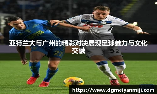 百乐博blb亚特兰大与广州的精彩对决展现足球魅力与文化交融